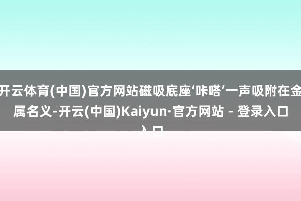 开云体育(中国)官方网站磁吸底座‘咔嗒’一声吸附在金属名义-开云(中国)Kaiyun·官方网站 - 登录入口