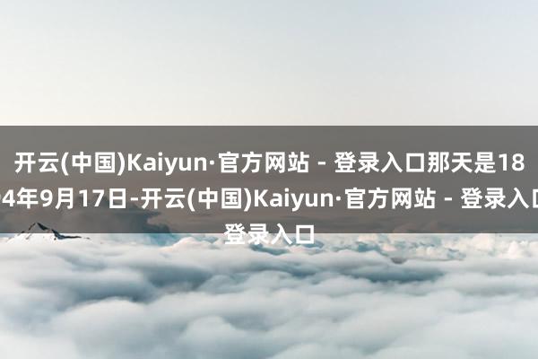 开云(中国)Kaiyun·官方网站 - 登录入口那天是1894年9月17日-开云(中国)Kaiyun·官方网站 - 登录入口