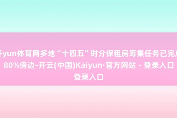 开yun体育网多地“十四五”时分保租房筹集任务已完成80%傍边-开云(中国)Kaiyun·官方网站 - 登录入口