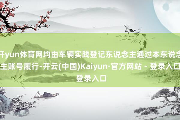 开yun体育网均由车辆实践登记东说念主通过本东说念主账号履行-开云(中国)Kaiyun·官方网站 - 登录入口