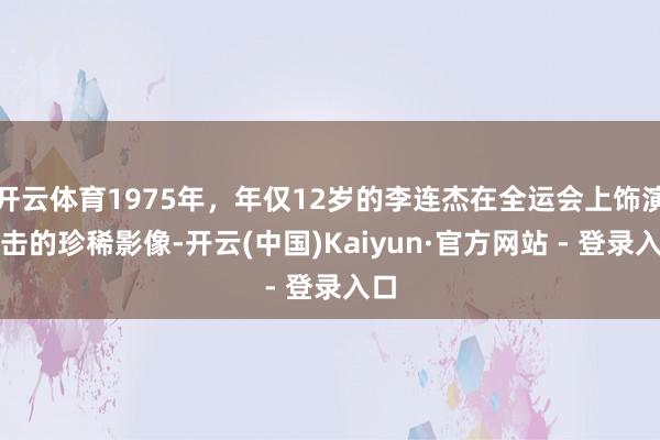 开云体育1975年，年仅12岁的李连杰在全运会上饰演技击的珍稀影像-开云(中国)Kaiyun·官方网站 - 登录入口