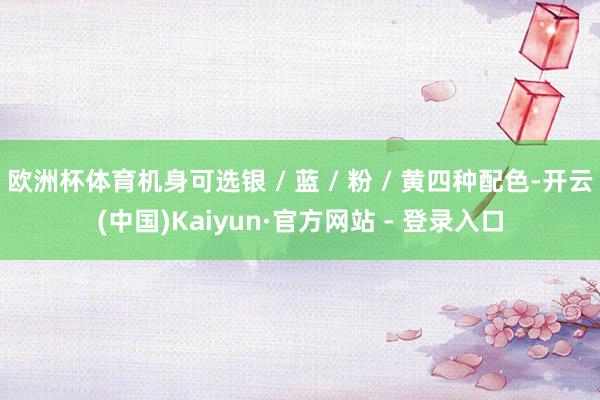欧洲杯体育机身可选银 / 蓝 / 粉 / 黄四种配色-开云(中国)Kaiyun·官方网站 - 登录入口