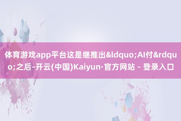 体育游戏app平台这是继推出&ldquo;AI付&rdquo;之后-开云(中国)Kaiyun·官方网站 - 登录入口