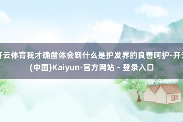 开云体育我才确凿体会到什么是护发界的良善呵护-开云(中国)Kaiyun·官方网站 - 登录入口