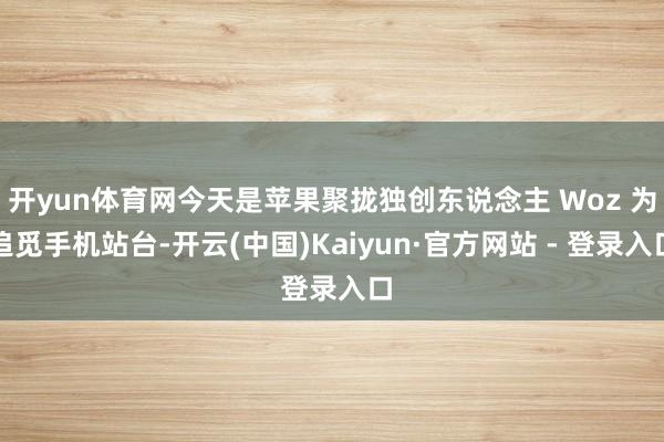 开yun体育网今天是苹果聚拢独创东说念主 Woz 为追觅手机站台-开云(中国)Kaiyun·官方网站 - 登录入口