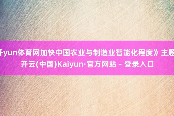 开yun体育网加快中国农业与制造业智能化程度》主题-开云(中国)Kaiyun·官方网站 - 登录入口