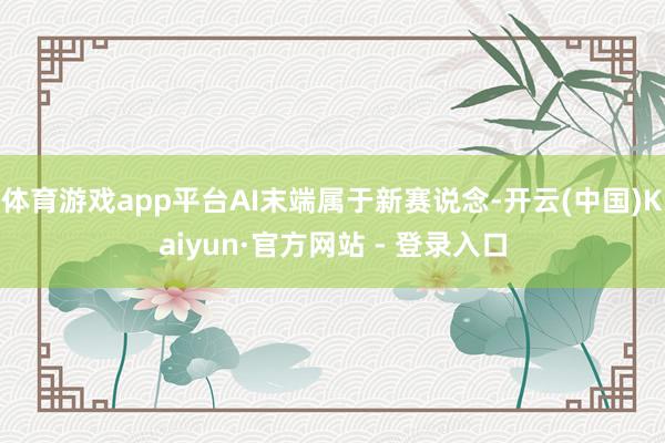 体育游戏app平台AI末端属于新赛说念-开云(中国)Kaiyun·官方网站 - 登录入口