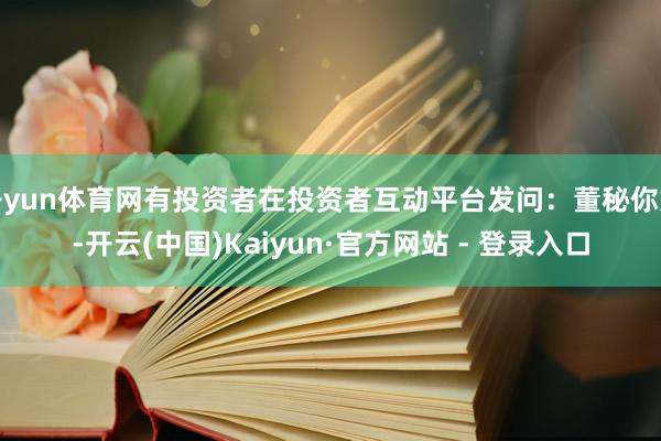 开yun体育网有投资者在投资者互动平台发问：董秘你好-开云(中国)Kaiyun·官方网站 - 登录入口