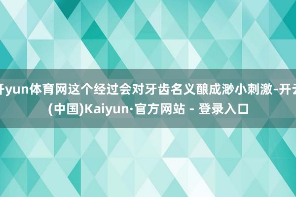 开yun体育网这个经过会对牙齿名义酿成渺小刺激-开云(中国)Kaiyun·官方网站 - 登录入口