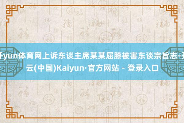 开yun体育网上诉东谈主席某某屈膝被害东谈宗旨志-开云(中国)Kaiyun·官方网站 - 登录入口