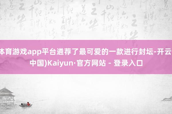 体育游戏app平台遴荐了最可爱的一款进行封坛-开云(中国)Kaiyun·官方网站 - 登录入口