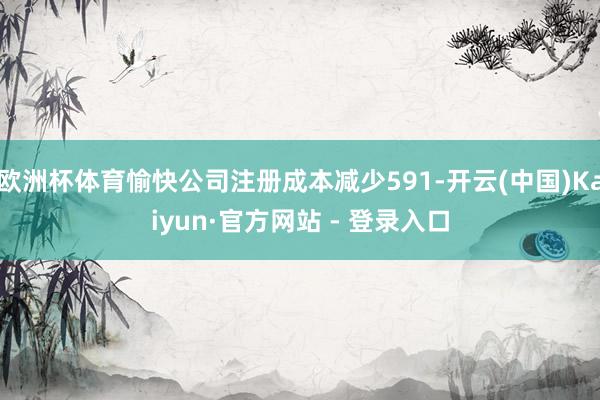 欧洲杯体育愉快公司注册成本减少591-开云(中国)Kaiyun·官方网站 - 登录入口