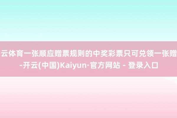 开云体育一张顺应赠票规则的中奖彩票只可兑领一张赠票-开云(中国)Kaiyun·官方网站 - 登录入口