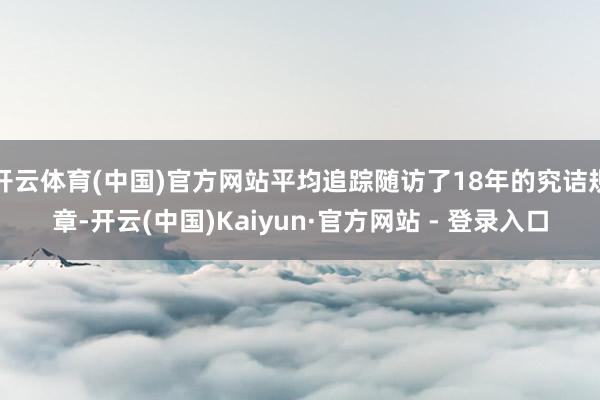 开云体育(中国)官方网站平均追踪随访了18年的究诘规章-开云(中国)Kaiyun·官方网站 - 登录入口