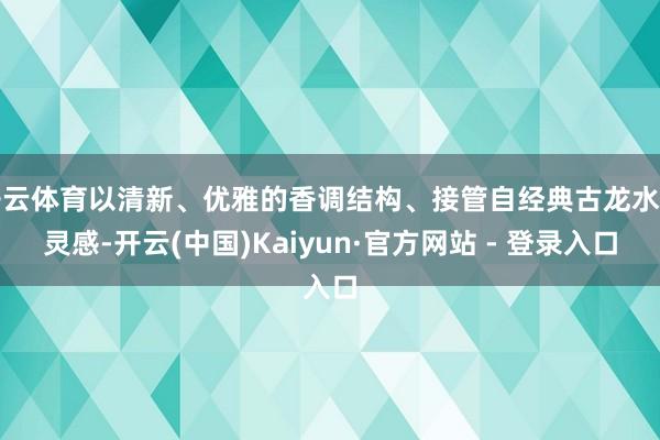 开云体育以清新、优雅的香调结构、接管自经典古龙水的灵感-开云(中国)Kaiyun·官方网站 - 登录入口