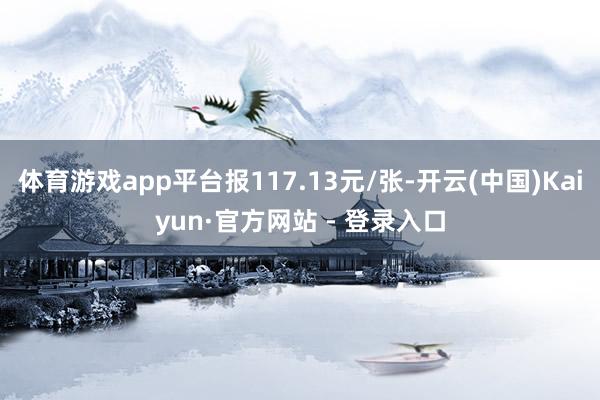 体育游戏app平台报117.13元/张-开云(中国)Kaiyun·官方网站 - 登录入口
