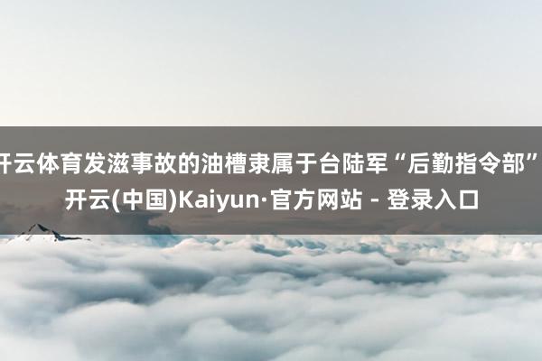 开云体育发滋事故的油槽隶属于台陆军“后勤指令部”-开云(中国)Kaiyun·官方网站 - 登录入口