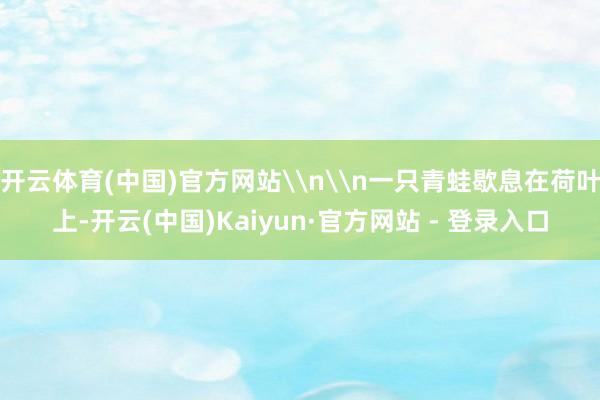 开云体育(中国)官方网站\n\n一只青蛙歇息在荷叶上-开云(中国)Kaiyun·官方网站 - 登录入口