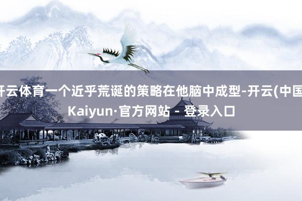 开云体育一个近乎荒诞的策略在他脑中成型-开云(中国)Kaiyun·官方网站 - 登录入口