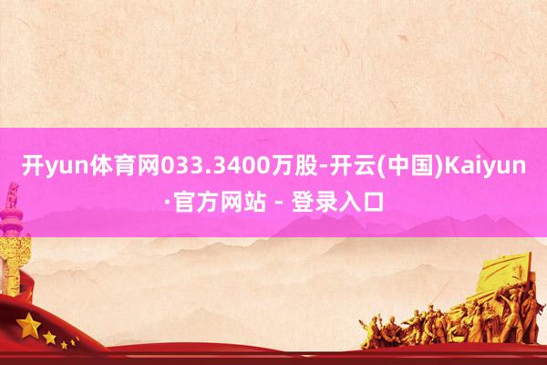 开yun体育网033.3400万股-开云(中国)Kaiyun·官方网站 - 登录入口