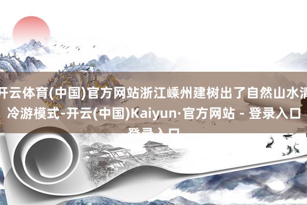 开云体育(中国)官方网站浙江嵊州建树出了自然山水清冷游模式-开云(中国)Kaiyun·官方网站 - 登录入口
