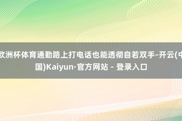 欧洲杯体育通勤路上打电话也能透彻自若双手-开云(中国)Kaiyun·官方网站 - 登录入口
