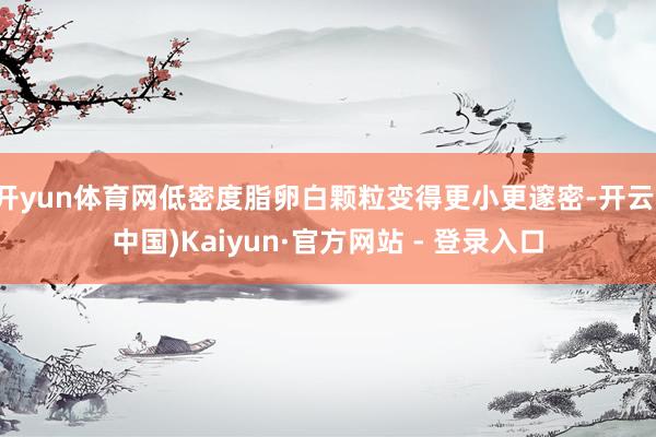 开yun体育网低密度脂卵白颗粒变得更小更邃密-开云(中国)Kaiyun·官方网站 - 登录入口