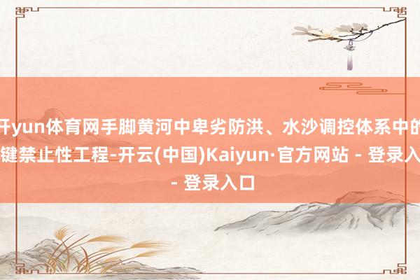 开yun体育网手脚黄河中卑劣防洪、水沙调控体系中的关键禁止性工程-开云(中国)Kaiyun·官方网站 - 登录入口