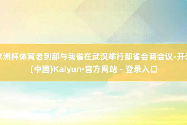 欧洲杯体育老到部与我省在武汉举行部省会商会议-开云(中国)Kaiyun·官方网站 - 登录入口