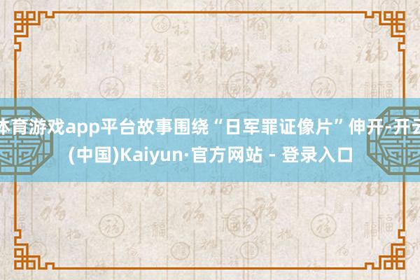 体育游戏app平台故事围绕“日军罪证像片”伸开-开云(中国)Kaiyun·官方网站 - 登录入口