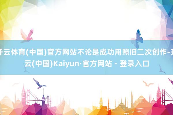 开云体育(中国)官方网站不论是成功用照旧二次创作-开云(中国)Kaiyun·官方网站 - 登录入口