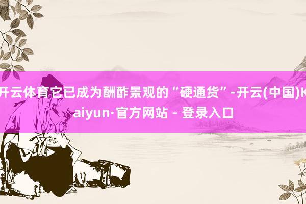 开云体育它已成为酬酢景观的“硬通货”-开云(中国)Kaiyun·官方网站 - 登录入口