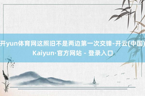 开yun体育网这照旧不是两边第一次交锋-开云(中国)Kaiyun·官方网站 - 登录入口