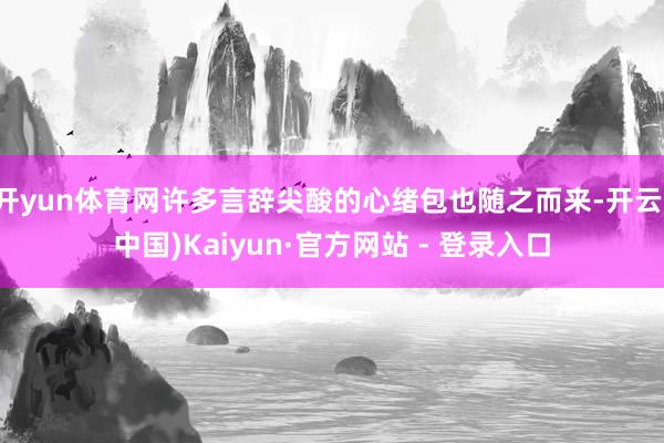 开yun体育网许多言辞尖酸的心绪包也随之而来-开云(中国)Kaiyun·官方网站 - 登录入口