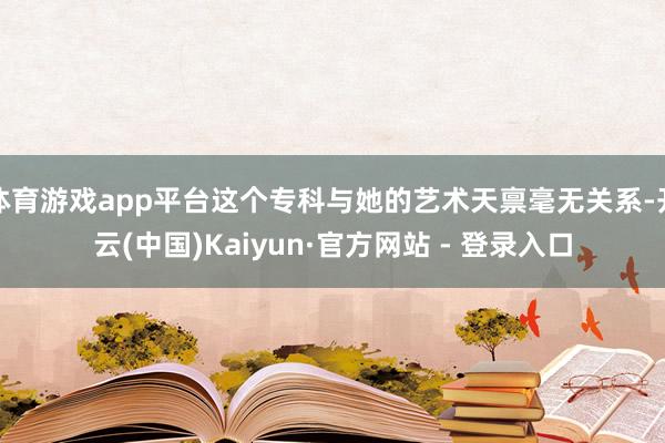 体育游戏app平台这个专科与她的艺术天禀毫无关系-开云(中国)Kaiyun·官方网站 - 登录入口