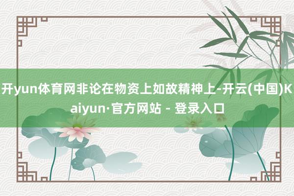 开yun体育网非论在物资上如故精神上-开云(中国)Kaiyun·官方网站 - 登录入口