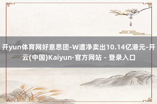 开yun体育网好意思团-W遭净卖出10.14亿港元-开云(中国)Kaiyun·官方网站 - 登录入口