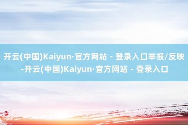 开云(中国)Kaiyun·官方网站 - 登录入口举报/反映-开云(中国)Kaiyun·官方网站 - 登录入口