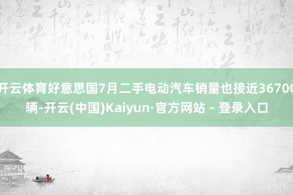 开云体育好意思国7月二手电动汽车销量也接近36700辆-开云(中国)Kaiyun·官方网站 - 登录入口