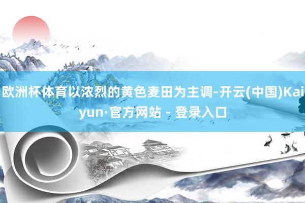 欧洲杯体育以浓烈的黄色麦田为主调-开云(中国)Kaiyun·官方网站 - 登录入口