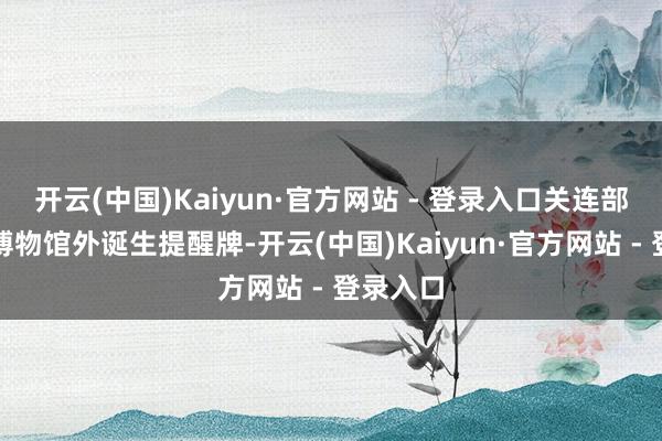开云(中国)Kaiyun·官方网站 - 登录入口关连部门将在博物馆外诞生提醒牌-开云(中国)Kaiyun·官方网站 - 登录入口