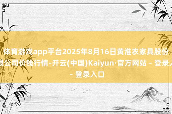 体育游戏app平台2025年8月16日黄淮农家具股份有限公司价钱行情-开云(中国)Kaiyun·官方网站 - 登录入口