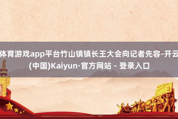 体育游戏app平台　　竹山镇镇长王大会向记者先容-开云(中国)Kaiyun·官方网站 - 登录入口