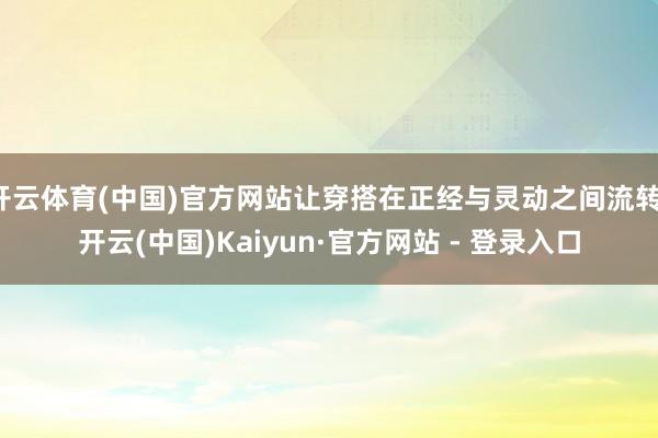 开云体育(中国)官方网站让穿搭在正经与灵动之间流转-开云(中国)Kaiyun·官方网站 - 登录入口