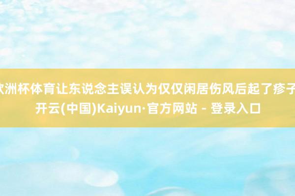 欧洲杯体育让东说念主误认为仅仅闲居伤风后起了疹子-开云(中国)Kaiyun·官方网站 - 登录入口