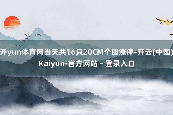 开yun体育网当天共16只20CM个股涨停-开云(中国)Kaiyun·官方网站 - 登录入口