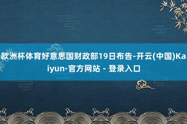 欧洲杯体育好意思国财政部19日布告-开云(中国)Kaiyun·官方网站 - 登录入口