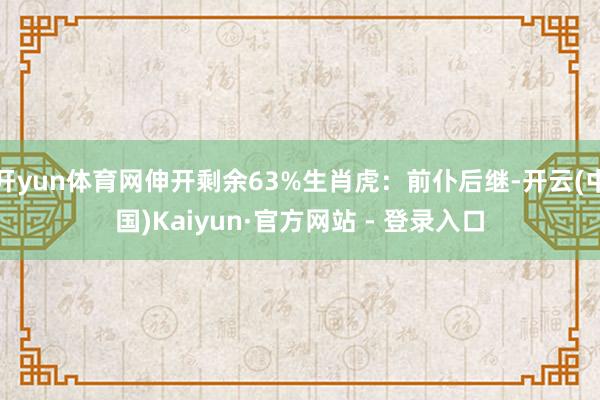 开yun体育网伸开剩余63%生肖虎：前仆后继-开云(中国)Kaiyun·官方网站 - 登录入口