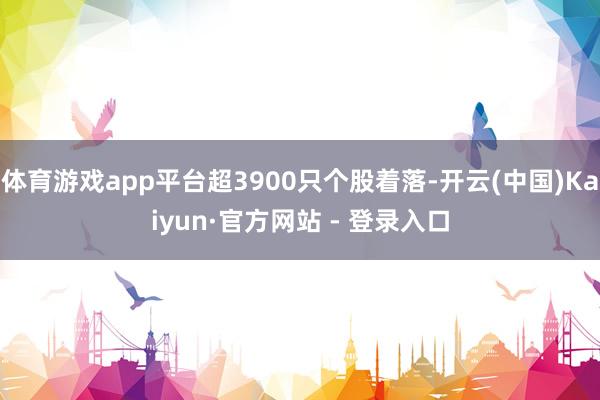 体育游戏app平台超3900只个股着落-开云(中国)Kaiyun·官方网站 - 登录入口