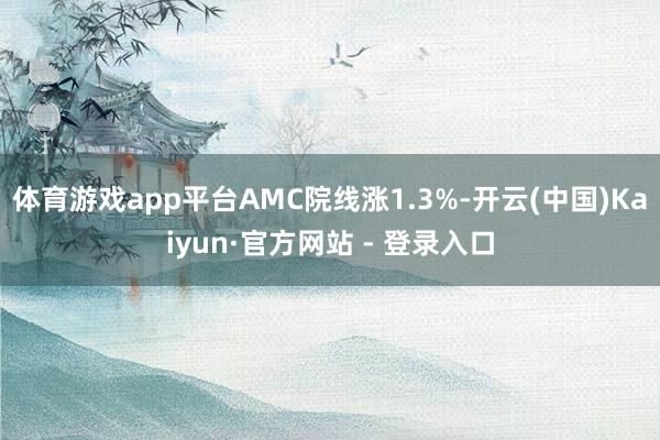 体育游戏app平台AMC院线涨1.3%-开云(中国)Kaiyun·官方网站 - 登录入口